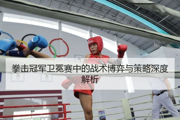 拳击冠军卫冕赛中的战术博弈与策略深度解析